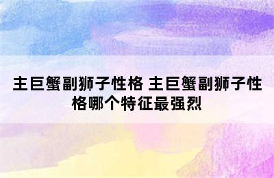 主巨蟹副狮子性格 主巨蟹副狮子性格哪个特征最强烈